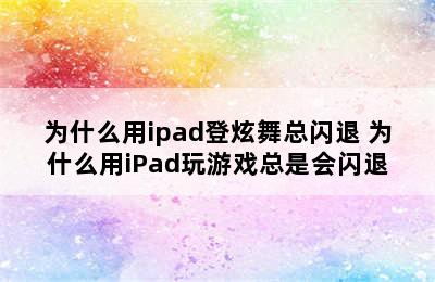 为什么用ipad登炫舞总闪退 为什么用iPad玩游戏总是会闪退